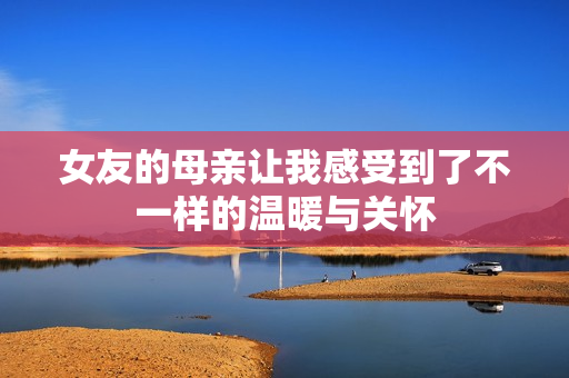 女友的母亲让我感受到了不一样的温暖与关怀