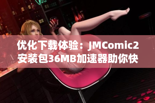 优化下载体验：JMComic2安装包36MB加速器助你快速获取内容