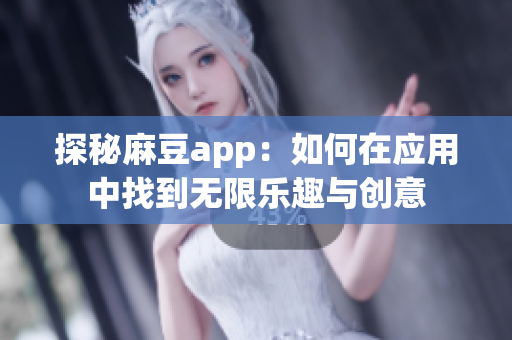 探秘麻豆app：如何在应用中找到无限乐趣与创意
