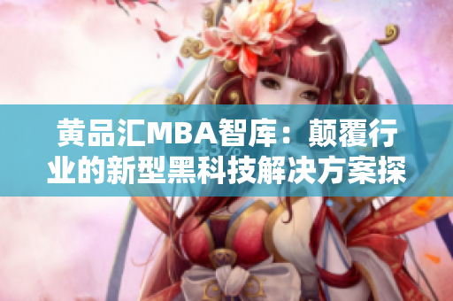 黄品汇MBA智库：颠覆行业的新型黑科技解决方案探秘