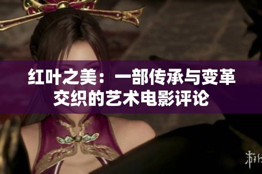 红叶之美：一部传承与变革交织的艺术电影评论