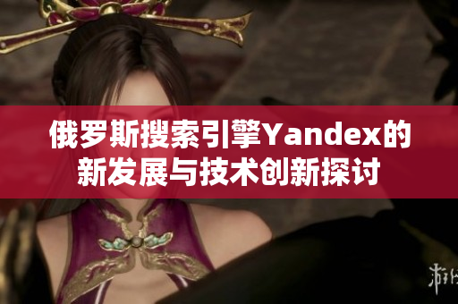 俄罗斯搜索引擎Yandex的新发展与技术创新探讨