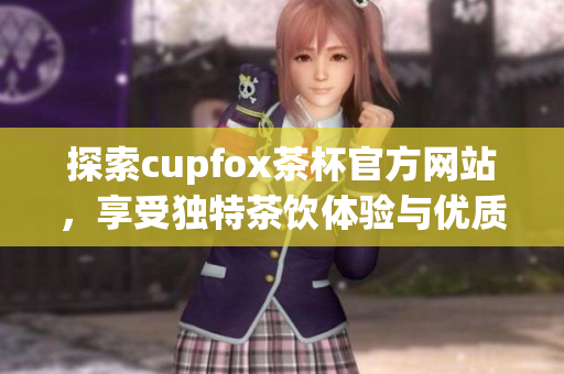 探索cupfox茶杯官方网站，享受独特茶饮体验与优质产品选择