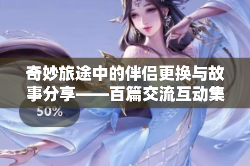 奇妙旅途中的伴侣更换与故事分享——百篇交流互动集锦