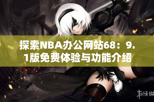 探索NBA办公网站68：9.1版免费体验与功能介绍