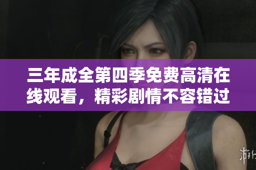 三年成全第四季免费高清在线观看，精彩剧情不容错过