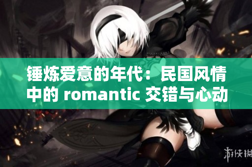 锤炼爱意的年代：民国风情中的 romantic 交错与心动