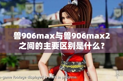 兽906max与兽906max2之间的主要区别是什么？
