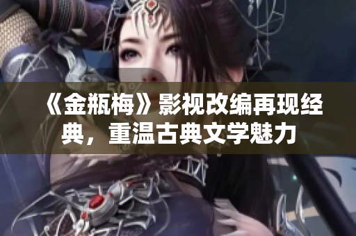 《金瓶梅》影视改编再现经典，重温古典文学魅力