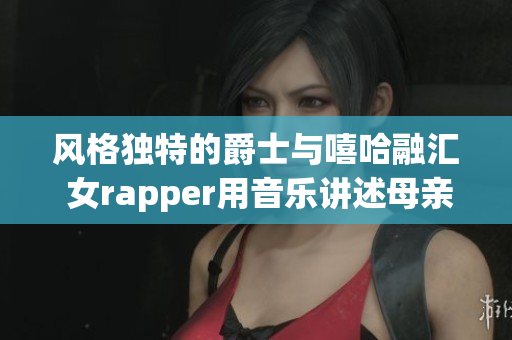 风格独特的爵士与嘻哈融汇 女rapper用音乐讲述母亲故事