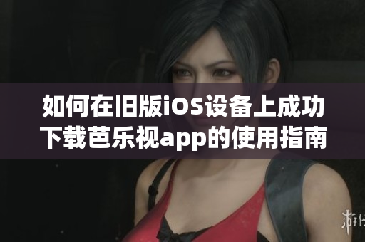 如何在旧版iOS设备上成功下载芭乐视app的使用指南