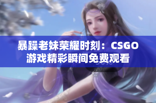 暴躁老妹荣耀时刻：CSGO游戏精彩瞬间免费观看
