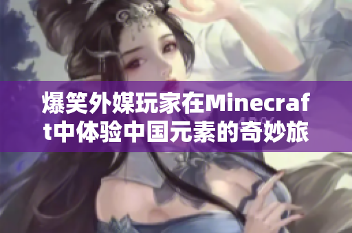 爆笑外媒玩家在Minecraft中体验中国元素的奇妙旅程