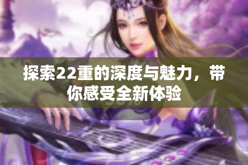 探索22重的深度与魅力，带你感受全新体验