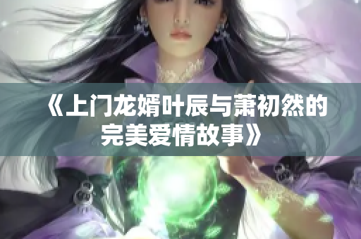 《上门龙婿叶辰与萧初然的完美爱情故事》