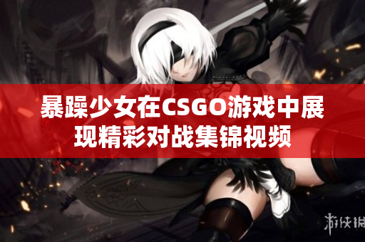 暴躁少女在CSGO游戏中展现精彩对战集锦视频