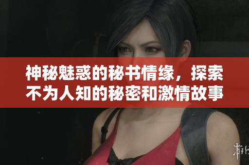 神秘魅惑的秘书情缘，探索不为人知的秘密和激情故事