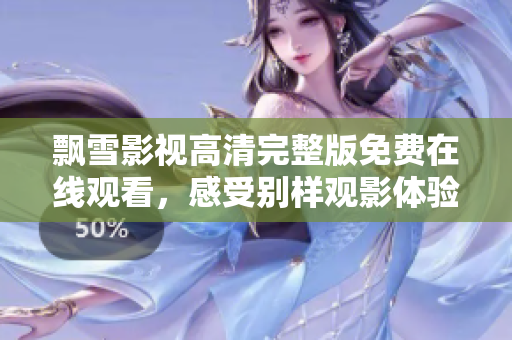 飘雪影视高清完整版免费在线观看，感受别样观影体验