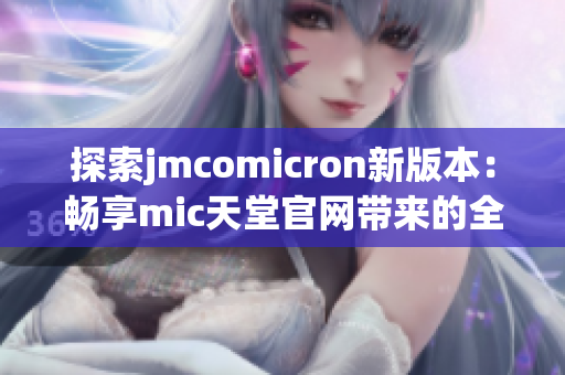 探索jmcomicron新版本：畅享mic天堂官网带来的全新体验