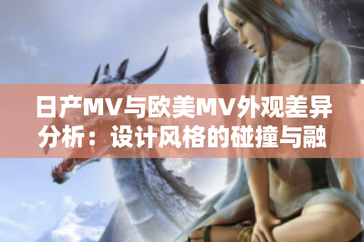 日产MV与欧美MV外观差异分析：设计风格的碰撞与融合