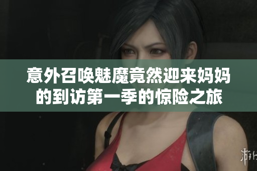 意外召唤魅魔竟然迎来妈妈的到访第一季的惊险之旅