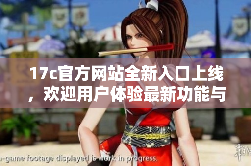 17c官方网站全新入口上线，欢迎用户体验最新功能与服务