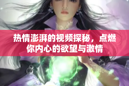 热情澎湃的视频探秘，点燃你内心的欲望与激情