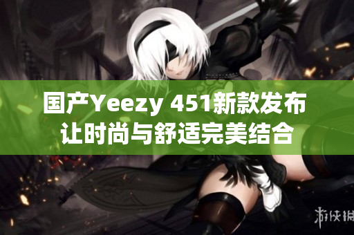 国产Yeezy 451新款发布 让时尚与舒适完美结合