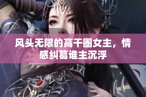 风头无限的高干圈女主，情感纠葛谁主沉浮