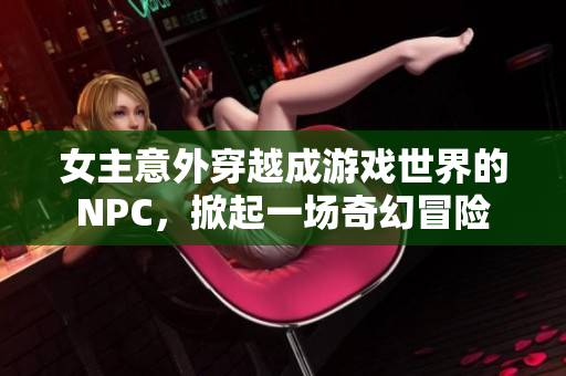 女主意外穿越成游戏世界的NPC，掀起一场奇幻冒险