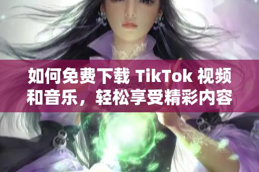 如何免费下载 TikTok 视频和音乐，轻松享受精彩内容