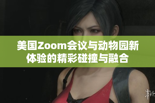 美国Zoom会议与动物园新体验的精彩碰撞与融合