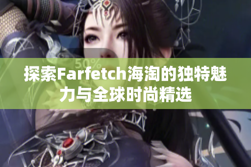探索Farfetch海淘的独特魅力与全球时尚精选