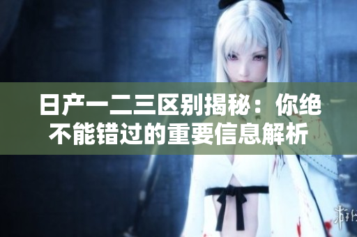 日产一二三区别揭秘：你绝不能错过的重要信息解析