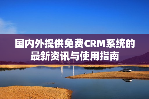 国内外提供免费CRM系统的最新资讯与使用指南
