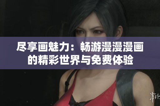 尽享画魅力：畅游漫漫漫画的精彩世界与免费体验