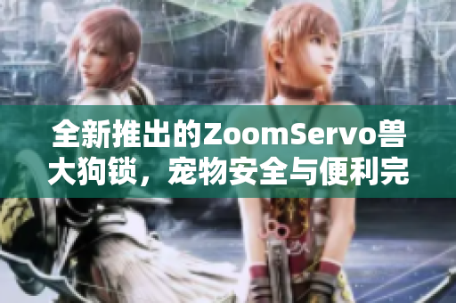 全新推出的ZoomServo兽大狗锁，宠物安全与便利完美结合