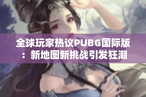 全球玩家热议PUBG国际版：新地图新挑战引发狂潮