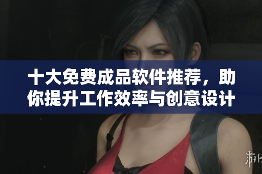 十大免费成品软件推荐，助你提升工作效率与创意设计