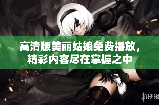 高清版美丽姑娘免费播放，精彩内容尽在掌握之中