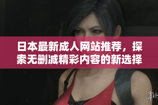 日本最新成人网站推荐，探索无删减精彩内容的新选择