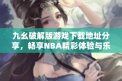 九幺破解版游戏下载地址分享，畅享NBA精彩体验与乐趣