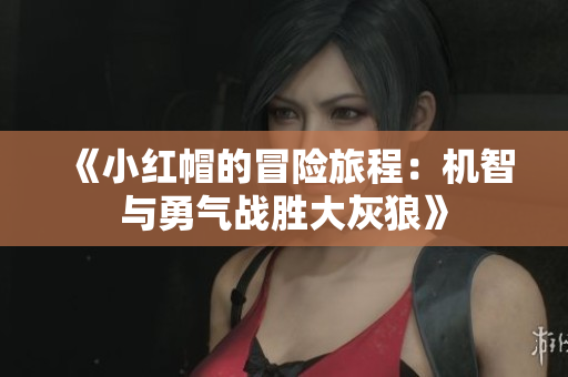《小红帽的冒险旅程：机智与勇气战胜大灰狼》
