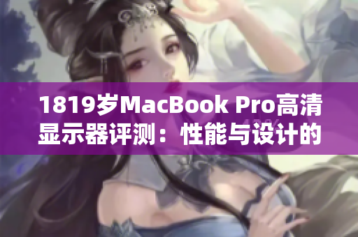 1819岁MacBook Pro高清显示器评测：性能与设计的完美结合