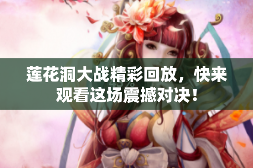 莲花洞大战精彩回放，快来观看这场震撼对决！