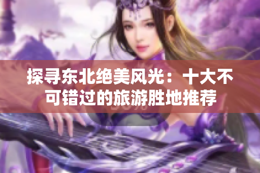 探寻东北绝美风光：十大不可错过的旅游胜地推荐