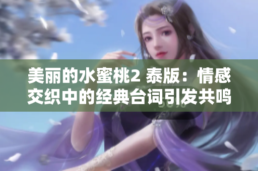 美丽的水蜜桃2 泰版：情感交织中的经典台词引发共鸣
