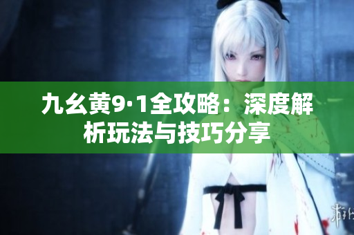九幺黄9·1全攻略：深度解析玩法与技巧分享