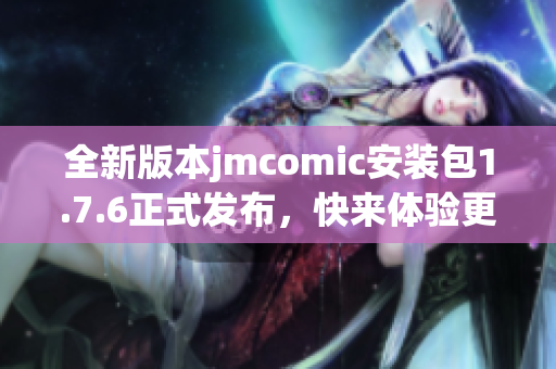 全新版本jmcomic安装包1.7.6正式发布，快来体验更多功能！