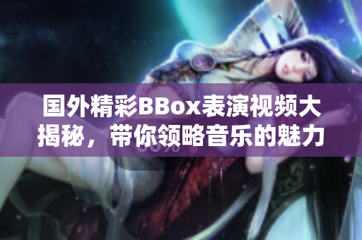 国外精彩BBox表演视频大揭秘，带你领略音乐的魅力